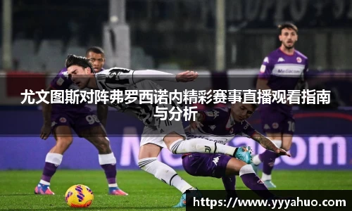 尤文图斯对阵弗罗西诺内精彩赛事直播观看指南与分析